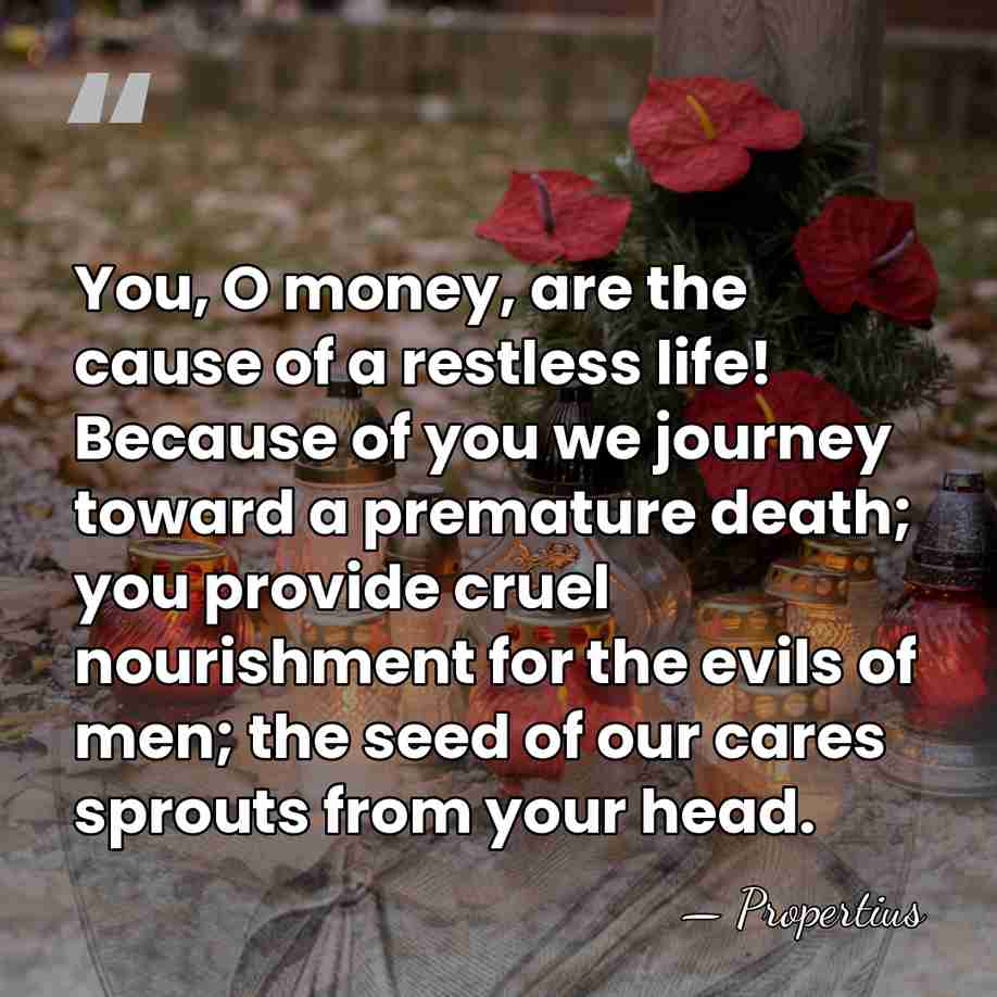 You, O money, are the cause of a restless life! Because of&hellip; - Propertius