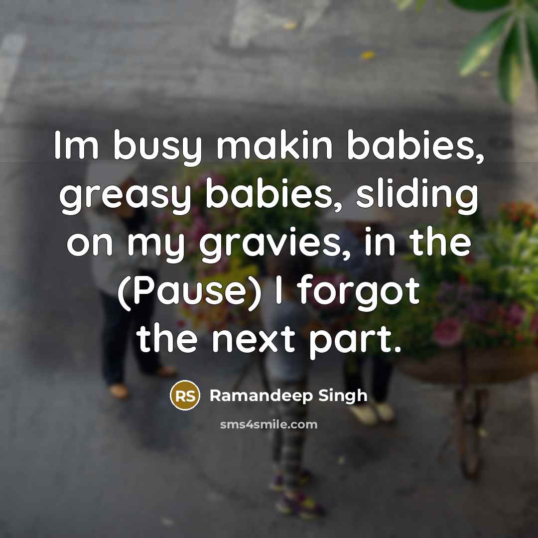 “Im busy makin babies, greasy babies, sliding on my gravies,…” quote by Ramandeep Singh