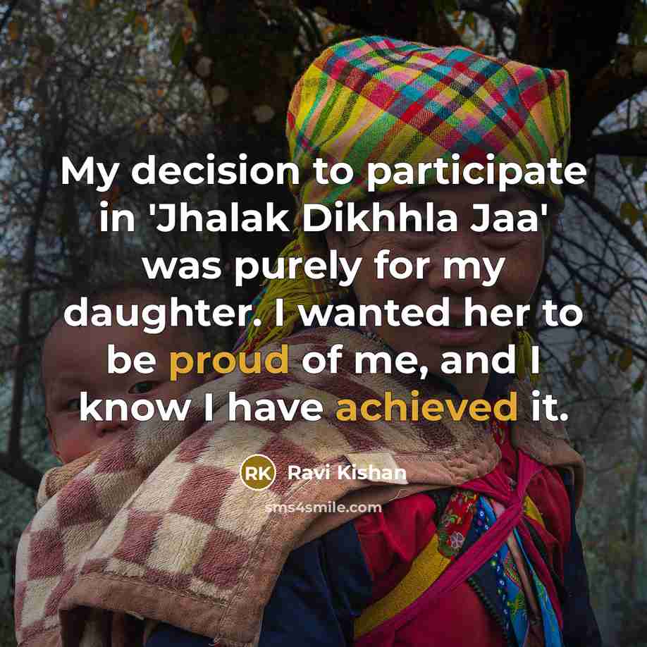 “My decision to participate in 'Jhalak Dikhhla Jaa' was purely for my daughter. I wanted her to be proud of me, and I know I have achieved it.” quote by Ravi Kishan