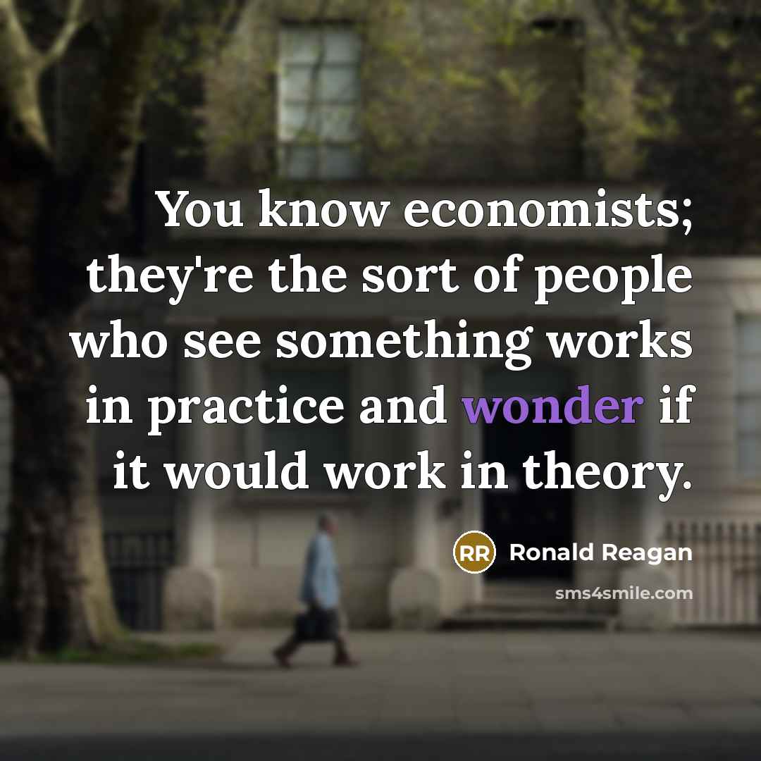“You know economists; they're the sort of people who see something works in practice and wonder if it would work in theory.” quote by Ronald Reagan