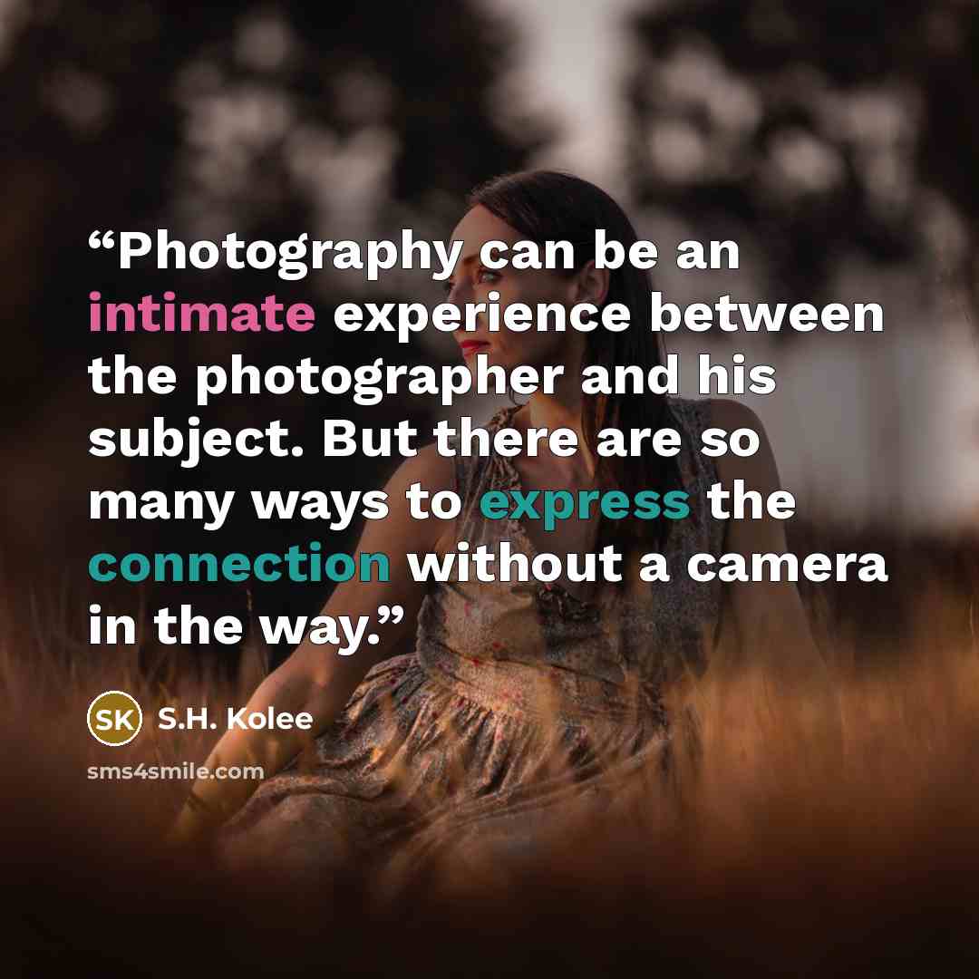 “Photography can be an intimate experience between the photographer and his subject. But there are so many ways to express the connection without a camera in the way.” quote by S.H. Kolee