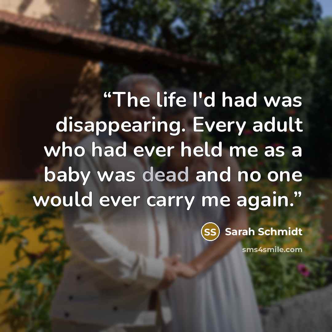“The life I'd had was disappearing. Every adult who had ever held me as a baby was dead and no one would ever carry me again.” quote by Sarah Schmidt