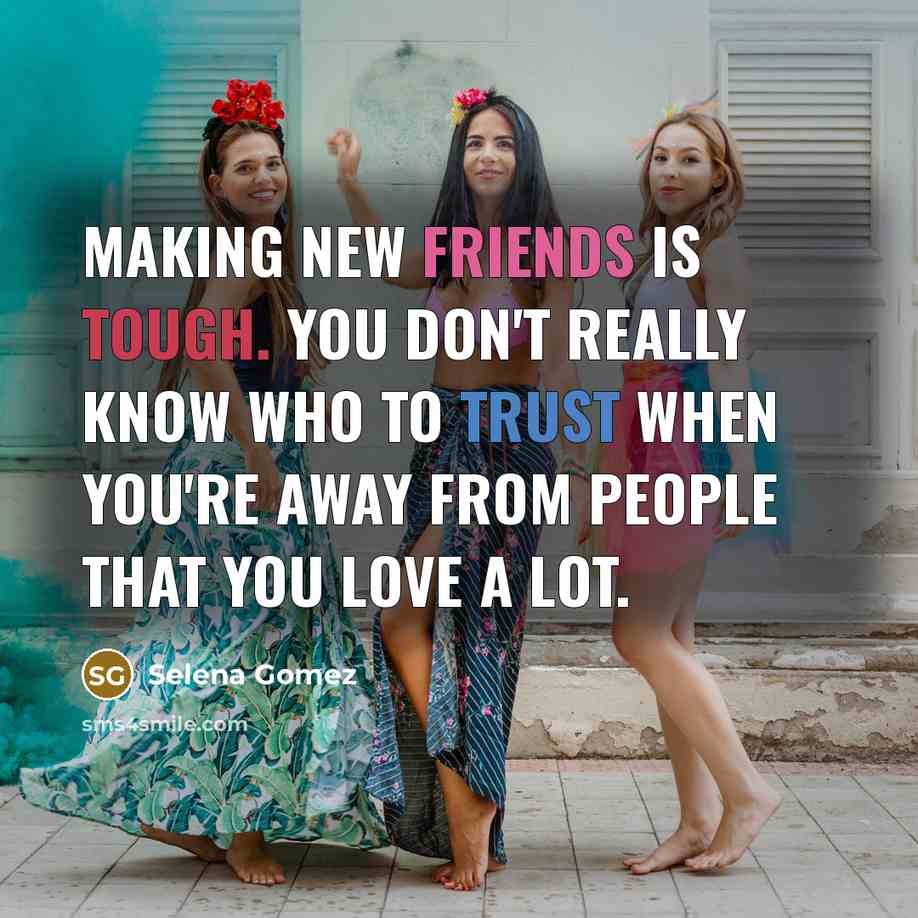 “Making new friends is tough. You don't really know who to trust when you're away from people that you love a lot.” quote by Selena Gomez