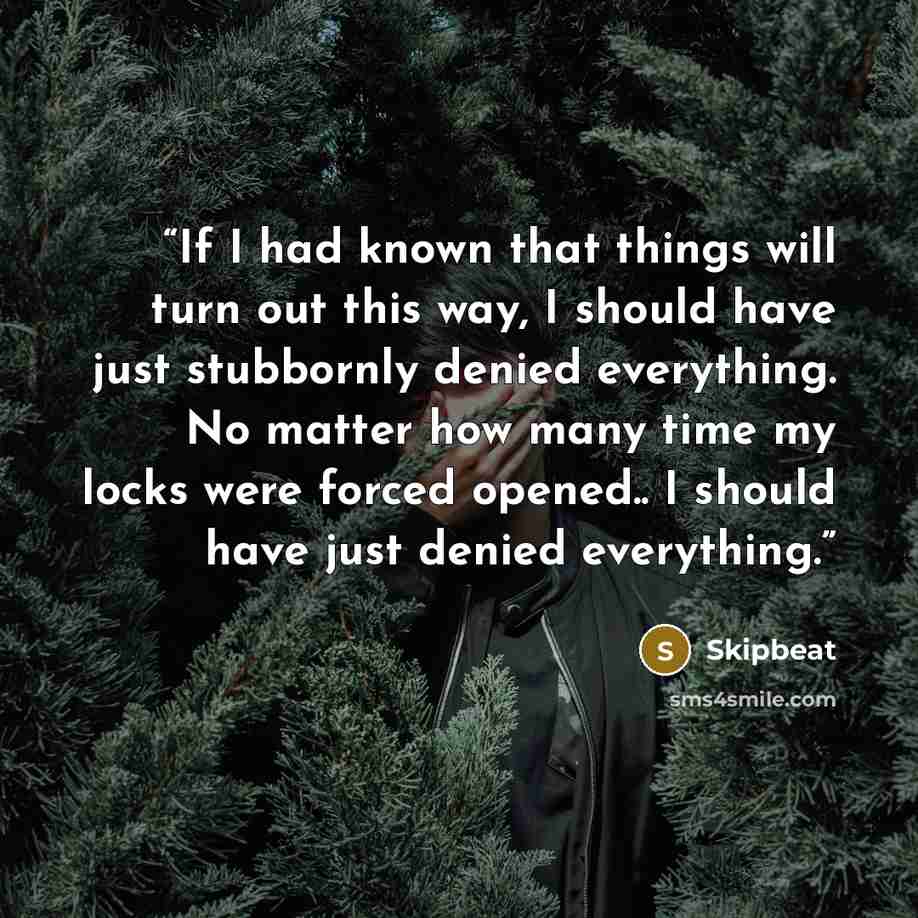 “If I had known that things will turn out this way, I should have just stubbornly denied everything. No matter how many time my locks were forced opened.. I should have just denied everything.” quote by Skipbeat