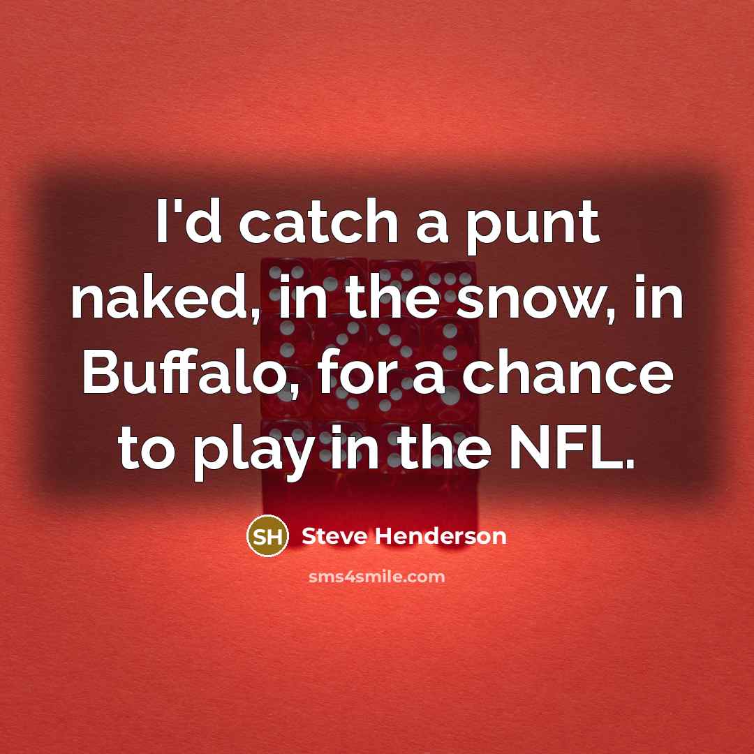 “I'd catch a punt naked, in the snow, in Buffalo, for a chance to play in the NFL.” quote by Steve Henderson