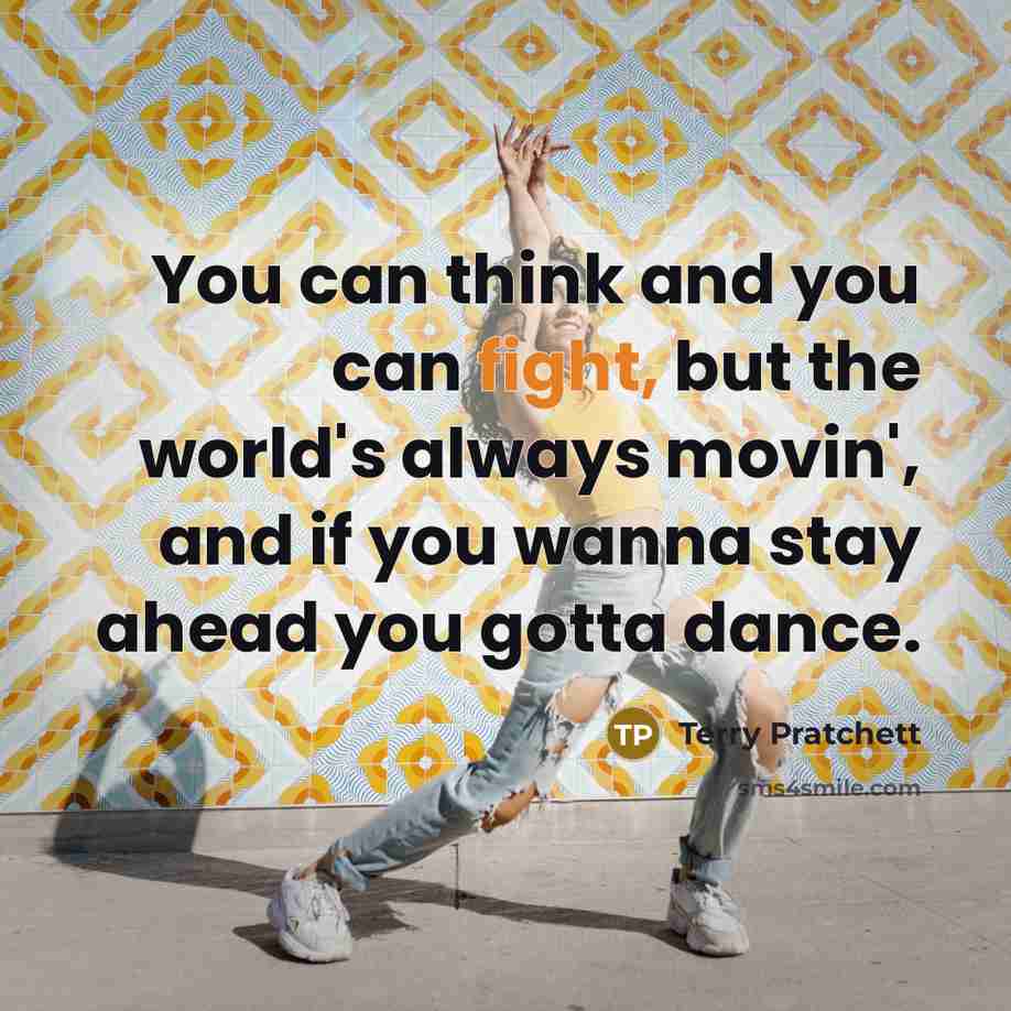 “You can think and you can fight, but the world's always movin', and if you wanna stay ahead you gotta dance.” quote by Terry Pratchett