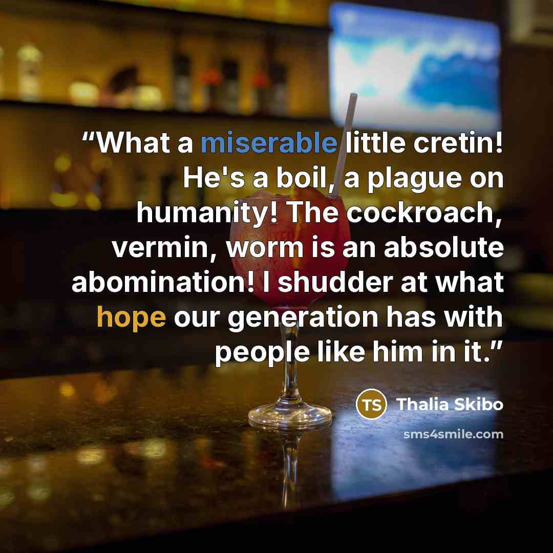 “What a miserable little cretin! He's a boil, a plague on humanity! The cockroach, vermin, worm is an absolute abomination! I shudder at what hope our generation has with people like him in it.” quote by Thalia Skibo