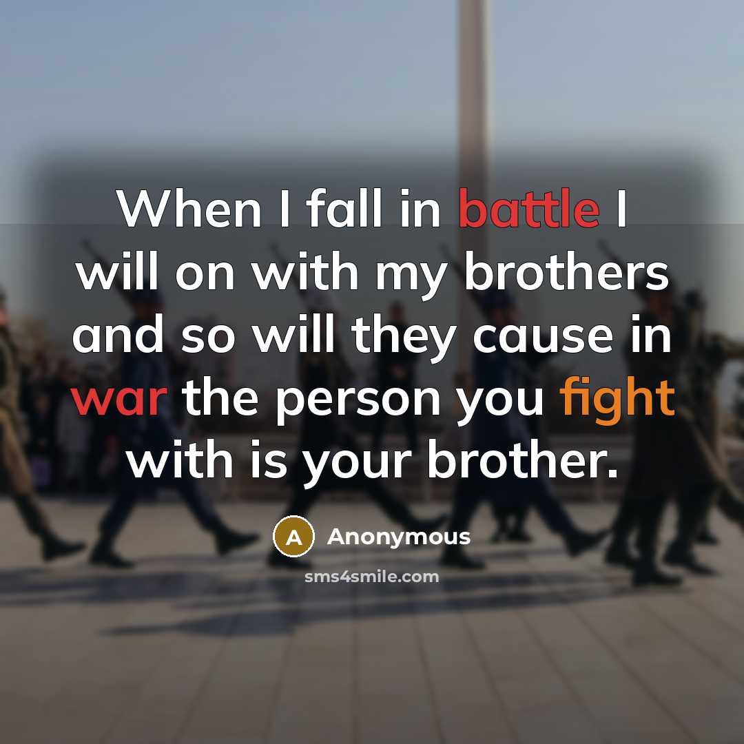 “When I fall in battle I will on with my brothers and so will they cause in war the person you fight with is your brother.” quote by Anonymous