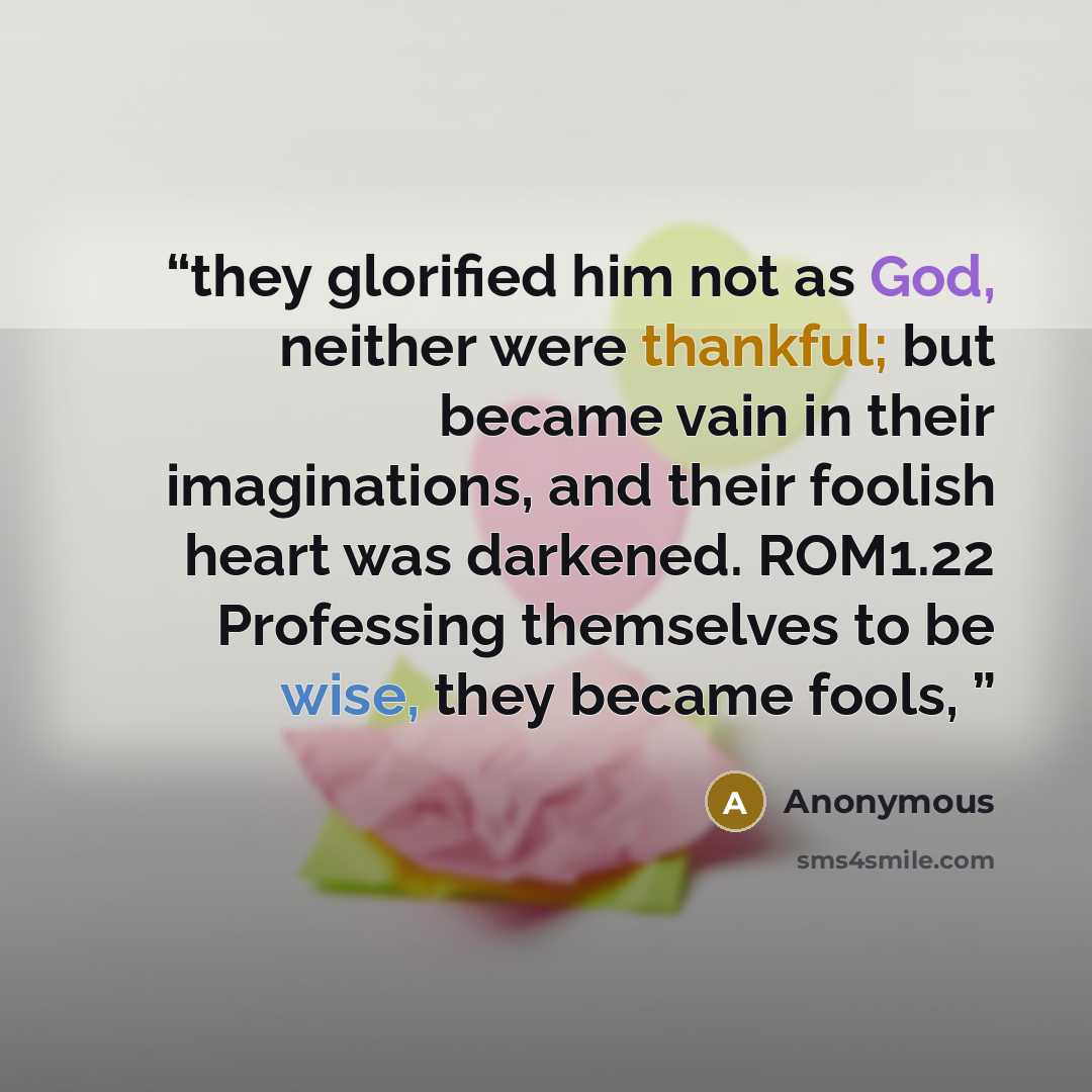 “they glorified him not as God, neither were thankful; but became vain in their imaginations, and their foolish heart was darkened. ROM1.22 Professing themselves to be wise, they became fools,” quote by Anonymous