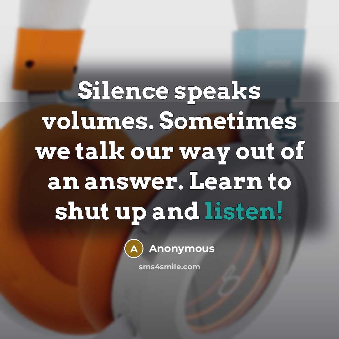 “Silence speaks volumes. Sometimes we talk our way out of an answer. Learn to shut up and listen!” quote by Anonymous