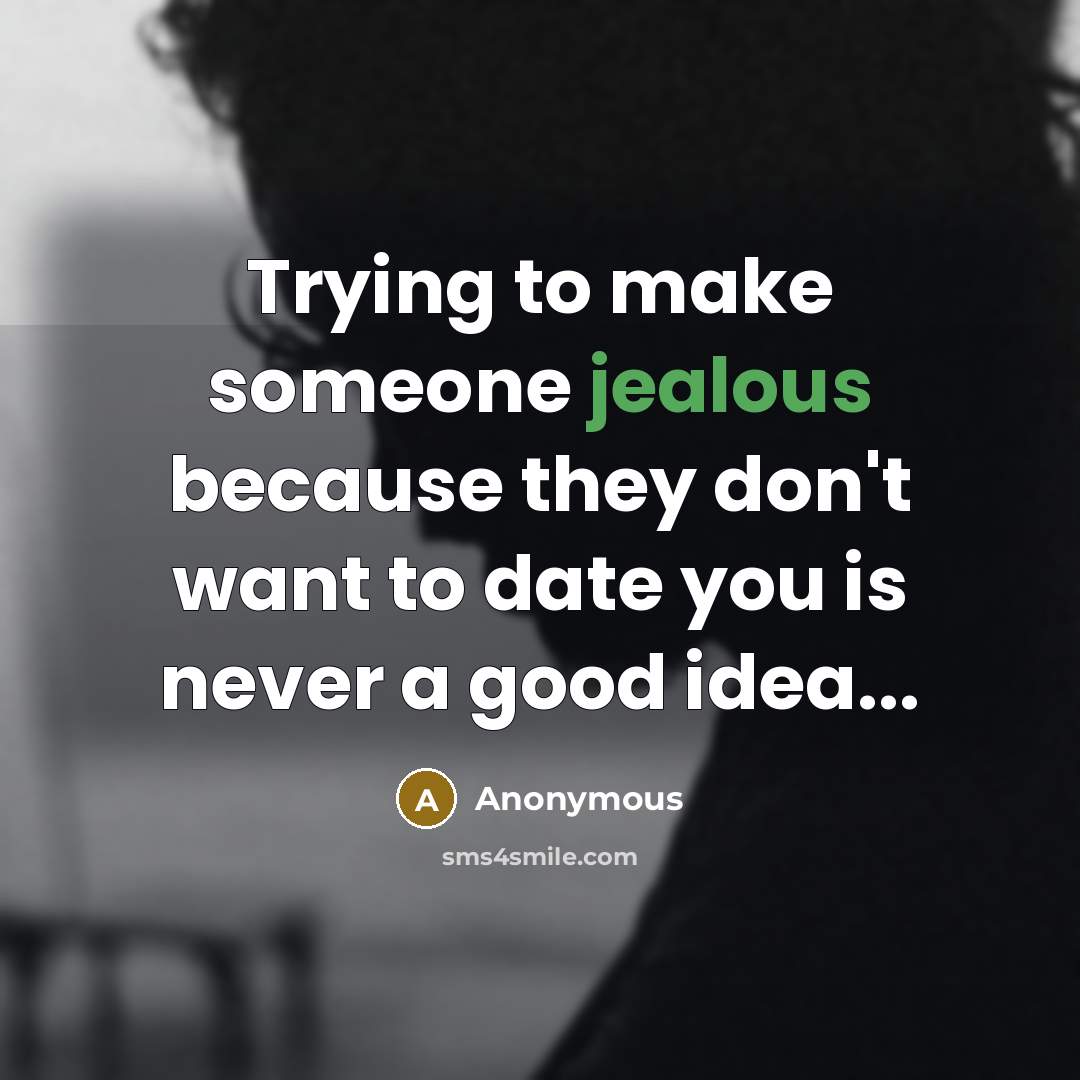 “Trying to make someone jealous because they don't want to date you is never a good idea...” quote by Anonymous