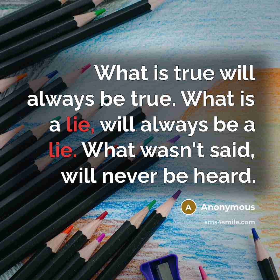 “What is true will always be true. What is a lie, will always be a lie. What wasn't said, will never be heard.” quote by Anonymous