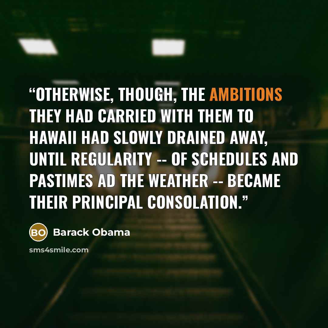 “Otherwise, though, the ambitions they had carried with them to Hawaii had slowly drained away, until regularity -- of schedules and pastimes ad the weather -- became their principal consolation.” quote by Barack Obama