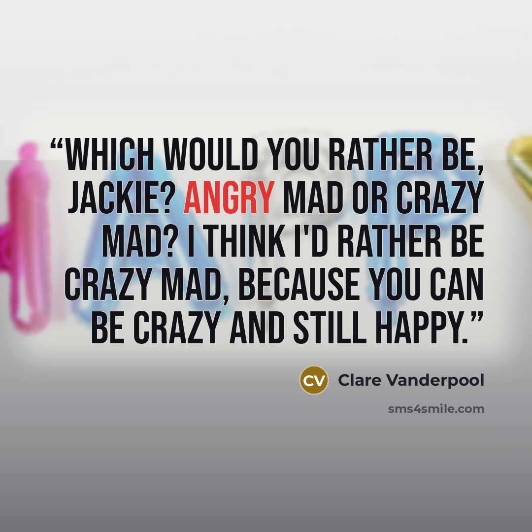 “Which would you rather be, Jackie? Angry mad or crazy mad? I think I'd rather be crazy mad, because you can be crazy and still happy.” quote by Clare Vanderpool