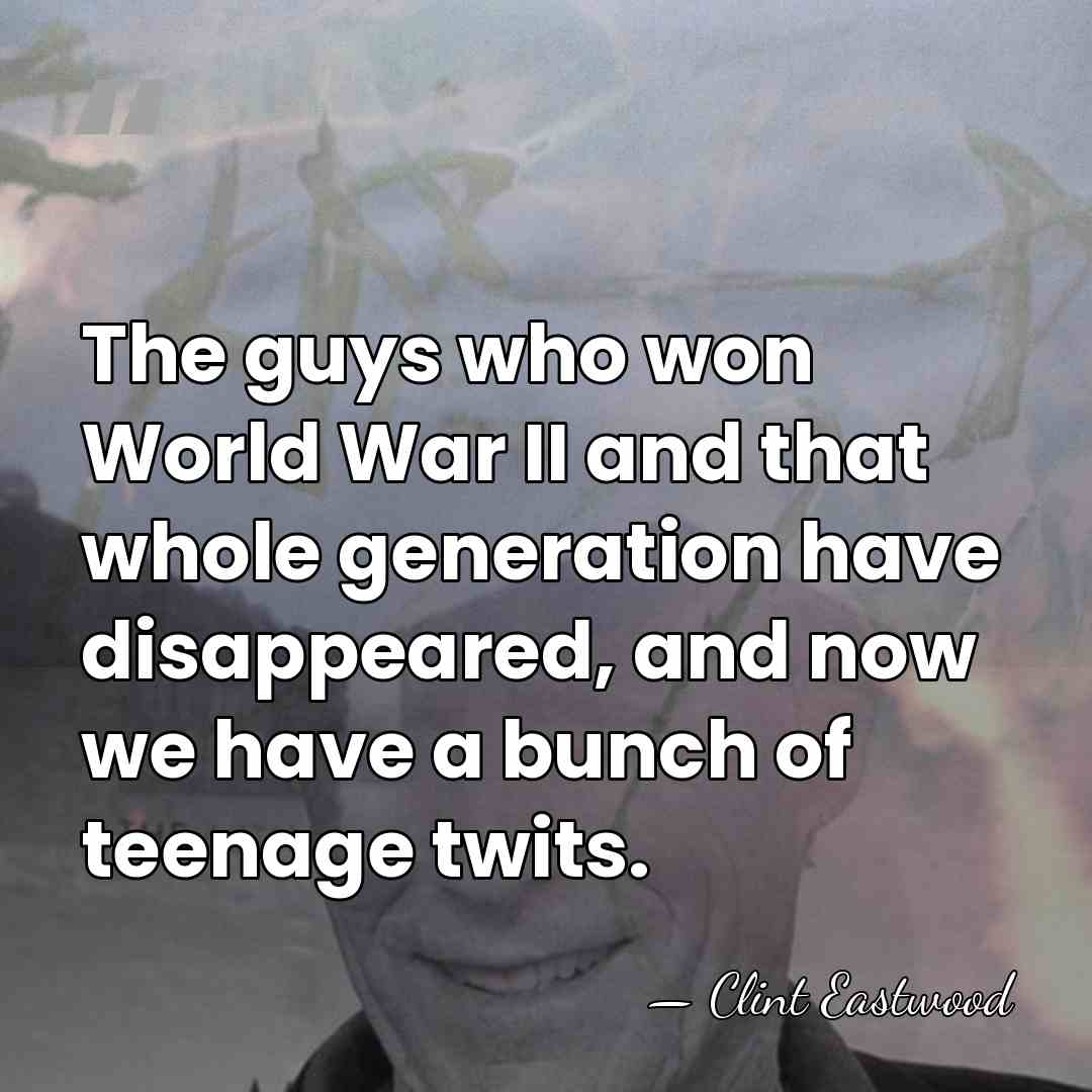 The guys who won World War II and that whole generation have&hellip; - Clint Eastwood