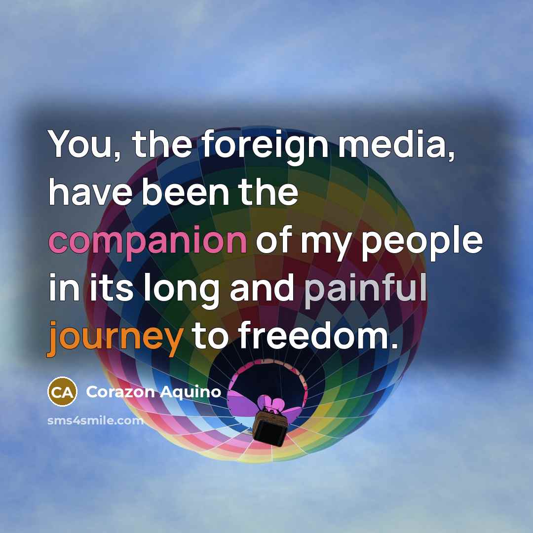 “You, the foreign media, have been the companion of my people in its long and painful journey to freedom.” quote by Corazon Aquino