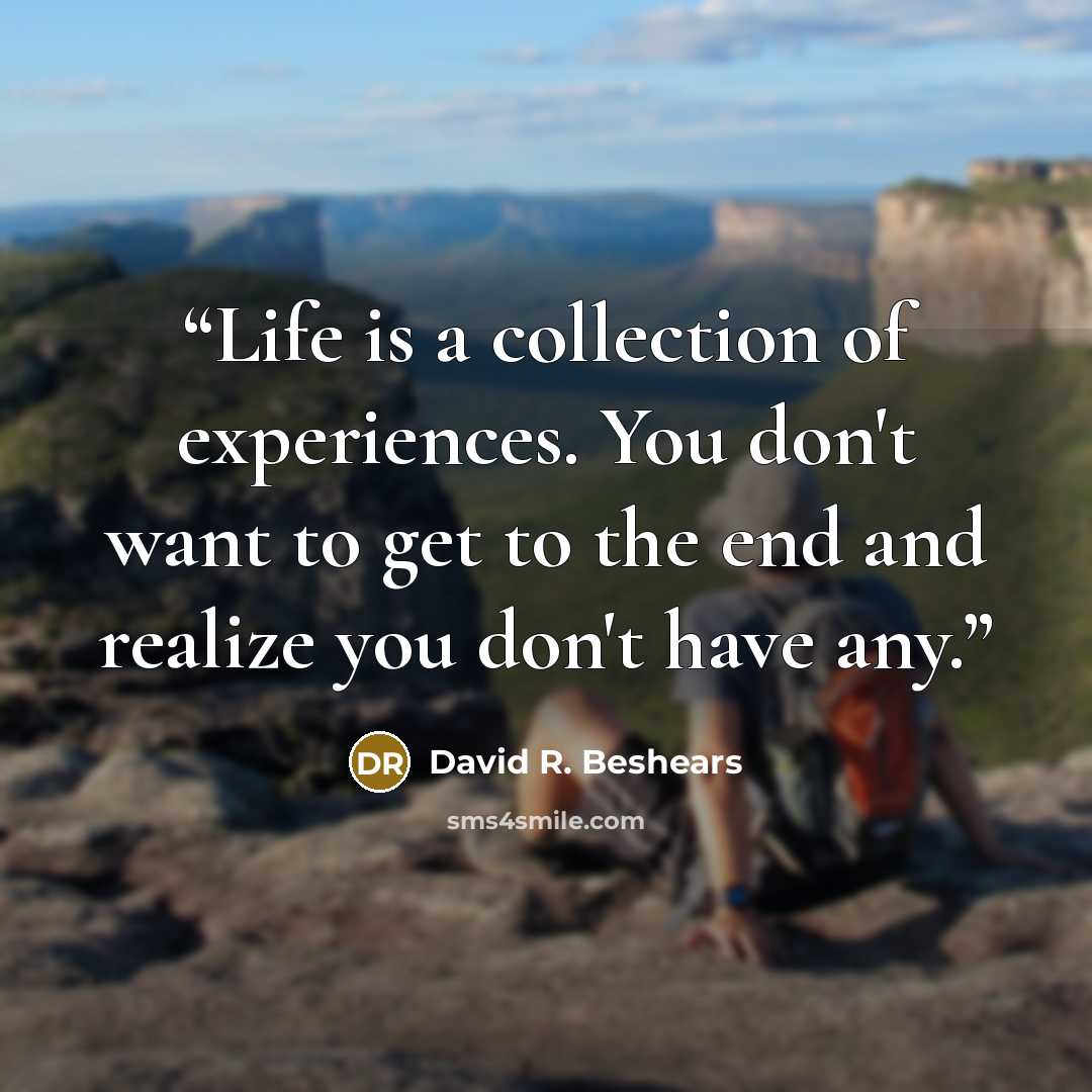 “Life is a collection of experiences. You don't want to get to the end and realize you don't have any.” quote by David R. Beshears