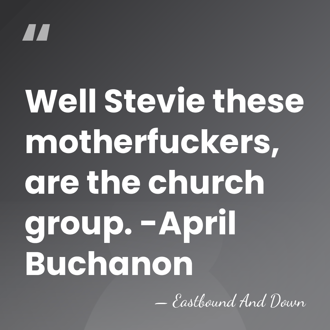 Well Stevie these motherfuckers, are the church group. -April Buchanon - Eastbound And Down