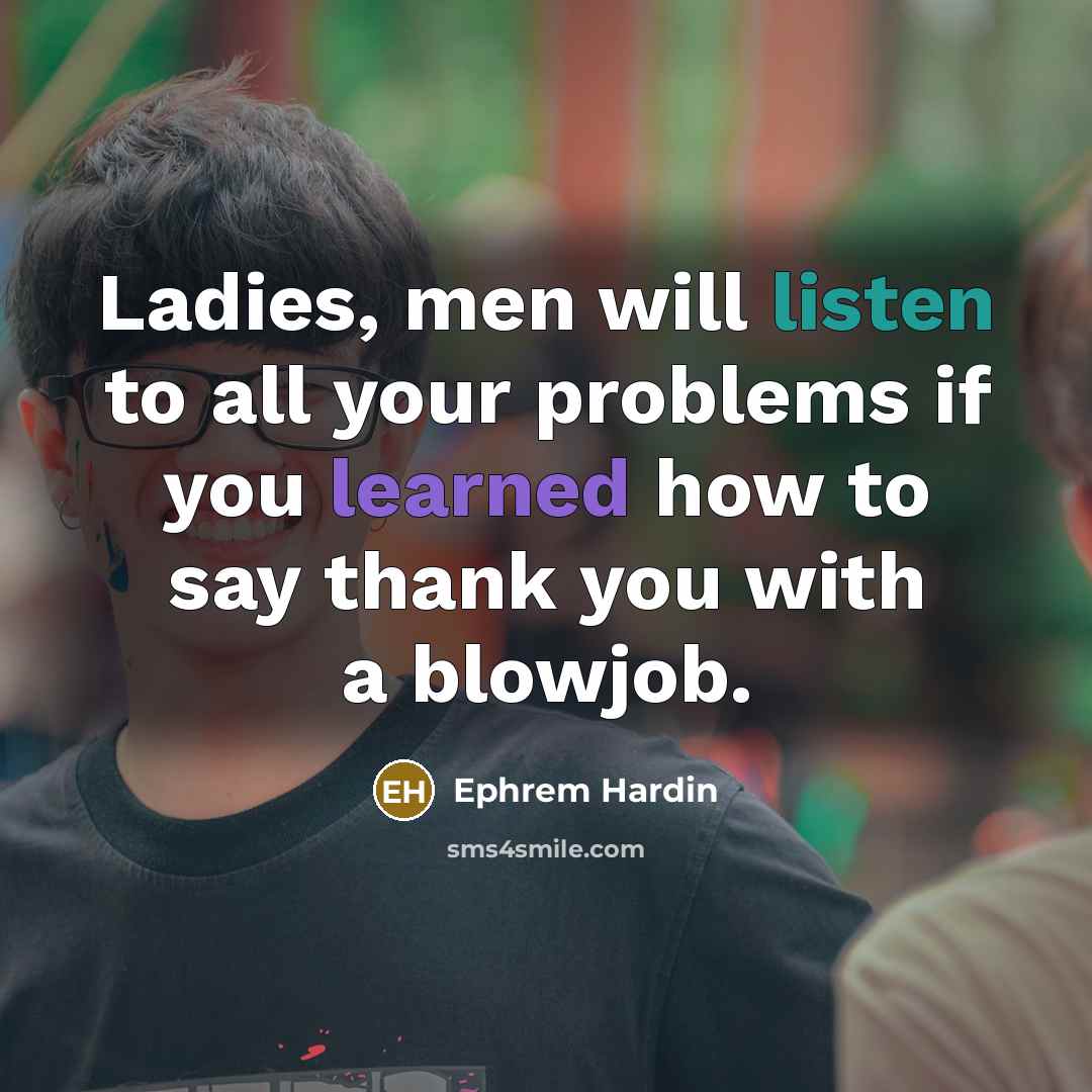 “Ladies, men will listen to all your problems if you learned how to say thank you with a blowjob.” quote by Ephrem Hardin