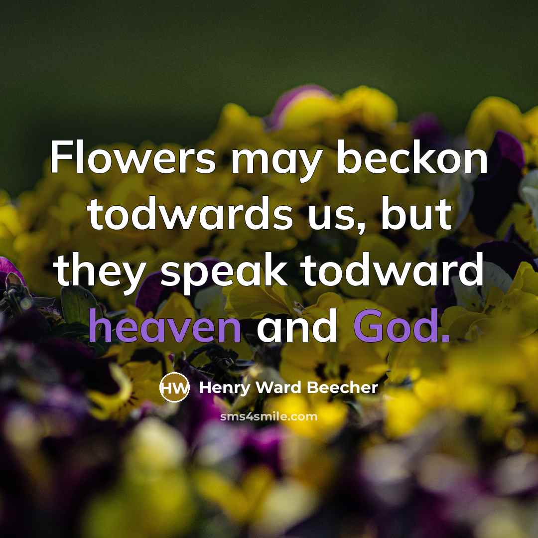 “Flowers may beckon todwards us, but they speak todward heaven…” quote by Henry Ward Beecher