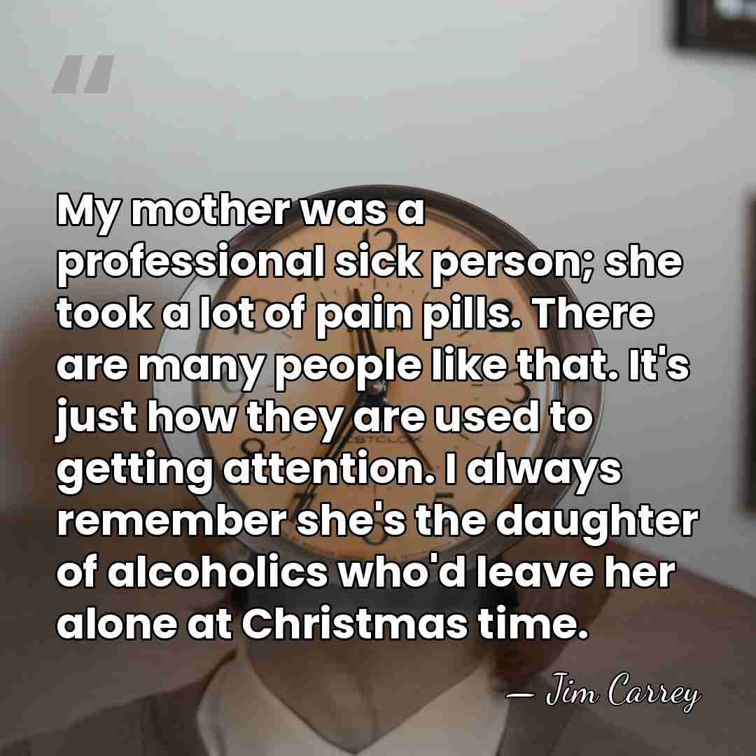 My mother was a professional sick person; she took a lot of&hellip; - Jim Carrey