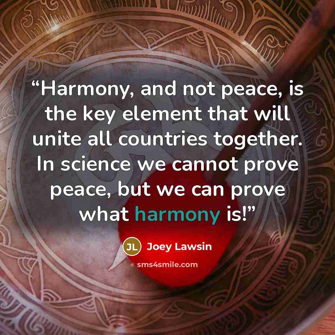 “Harmony, and not peace, is the key element that will unite all countries together. In science we cannot prove peace, but we can prove what harmony is!” quote by Joey Lawsin