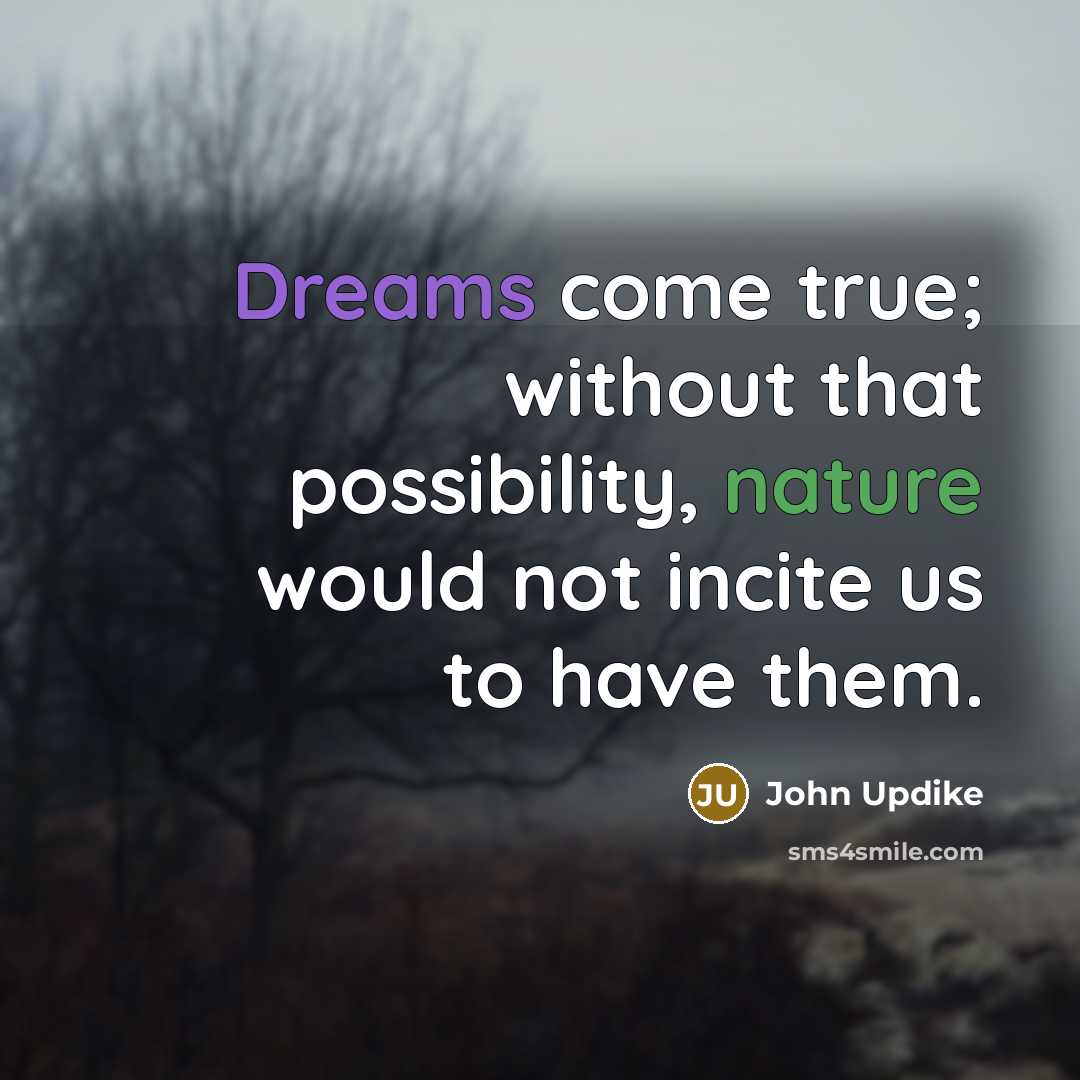 “Dreams come true; without that possibility, nature would not incite us to have them.” quote by John Updike
