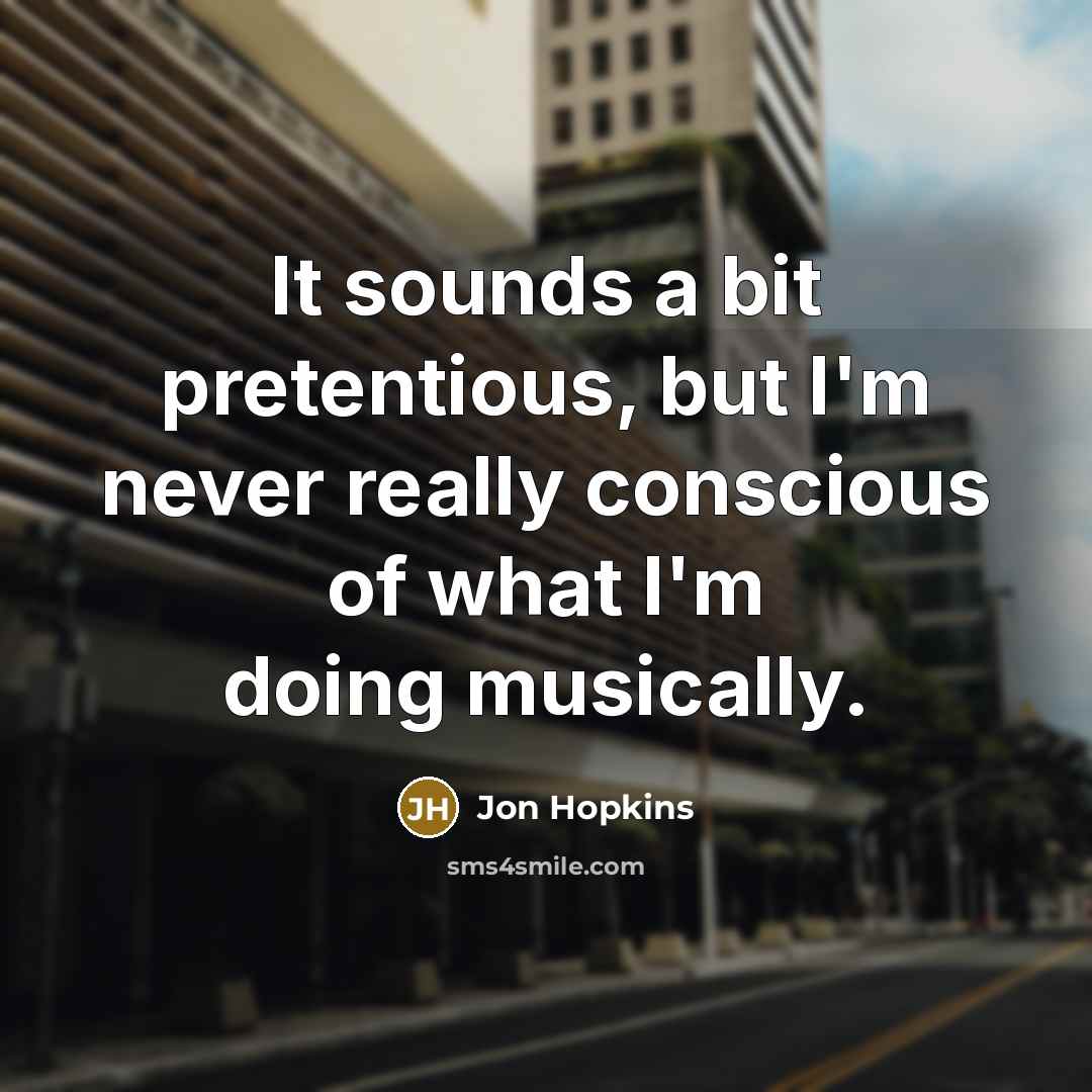 “It sounds a bit pretentious, but I'm never really conscious…” quote by Jon Hopkins