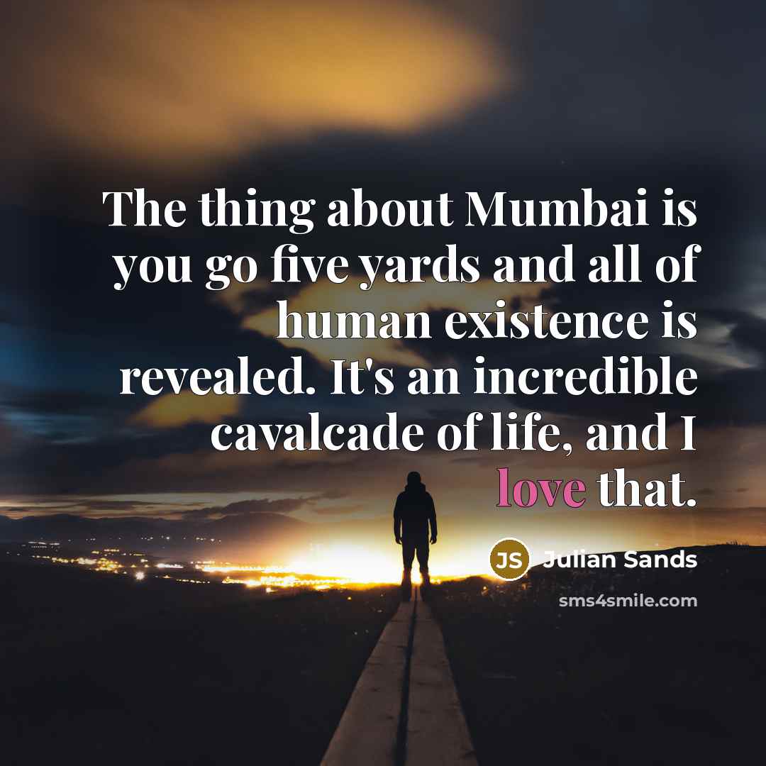 “The thing about Mumbai is you go five yards and all of human existence is revealed. It's an incredible cavalcade of life, and I love that.” quote by Julian Sands