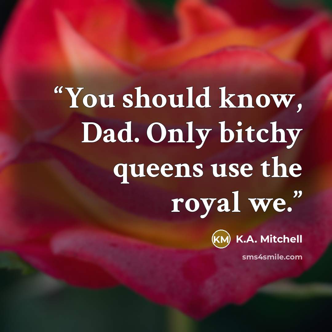 “You should know, Dad. Only bitchy queens use the royal we.” quote by K.A. Mitchell