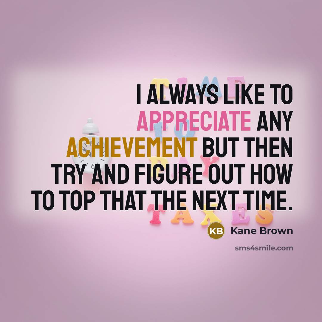 “I always like to appreciate any achievement but then try…” quote by Kane Brown