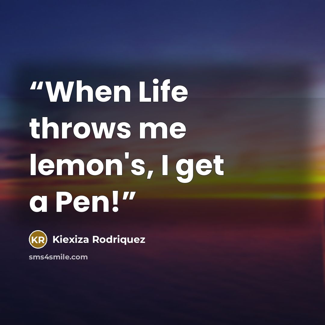 “When Life throws me lemon's, I get a Pen!” quote by Kiexiza Rodriquez
