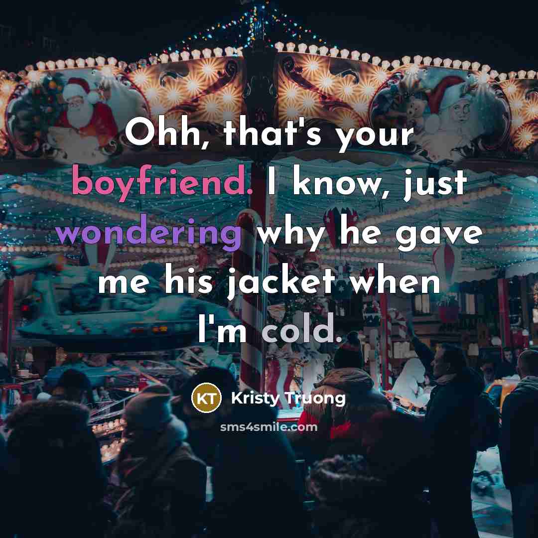 “Ohh, that's your boyfriend. I know, just wondering why he gave me his jacket when I'm cold.” quote by Kristy Truong