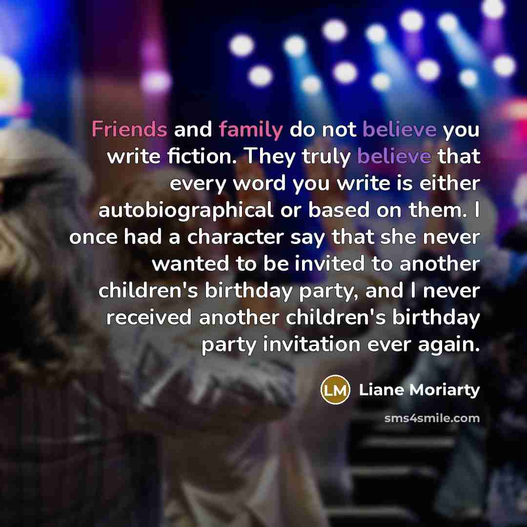 “Friends and family do not believe you write fiction. They…” quote by Liane Moriarty