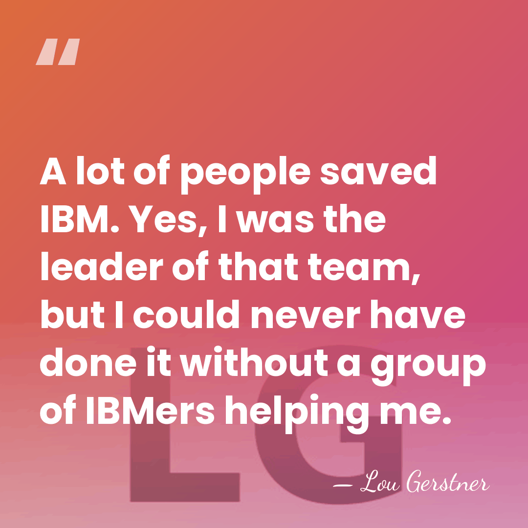 A lot of people saved IBM. Yes, I was the leader of&hellip; - Lou Gerstner