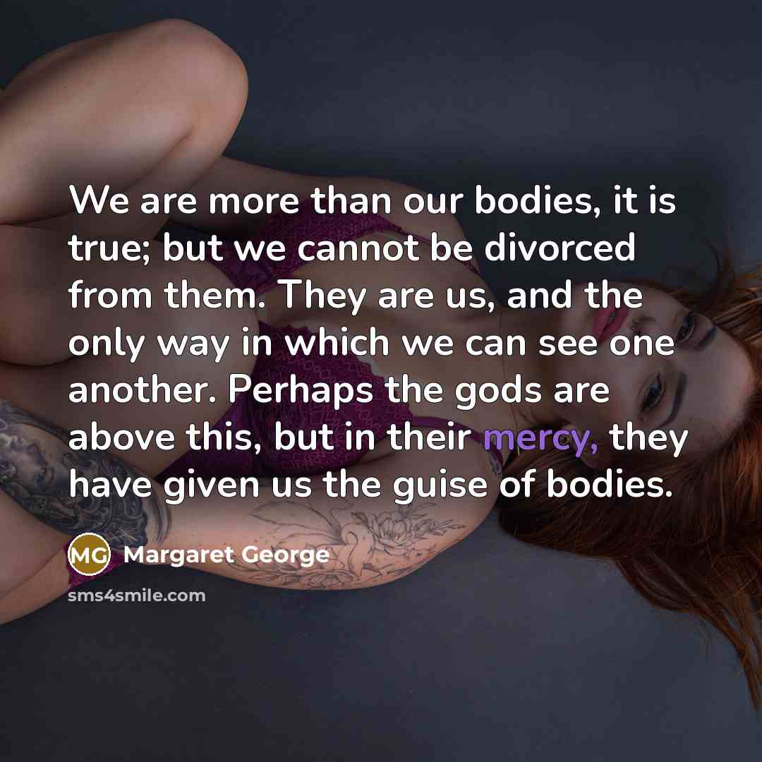“We are more than our bodies, it is true; but…” quote by Margaret George