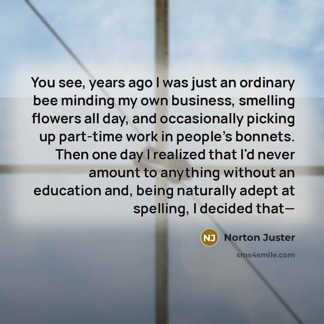 “You see, years ago I was just an ordinary bee…” quote by Norton Juster