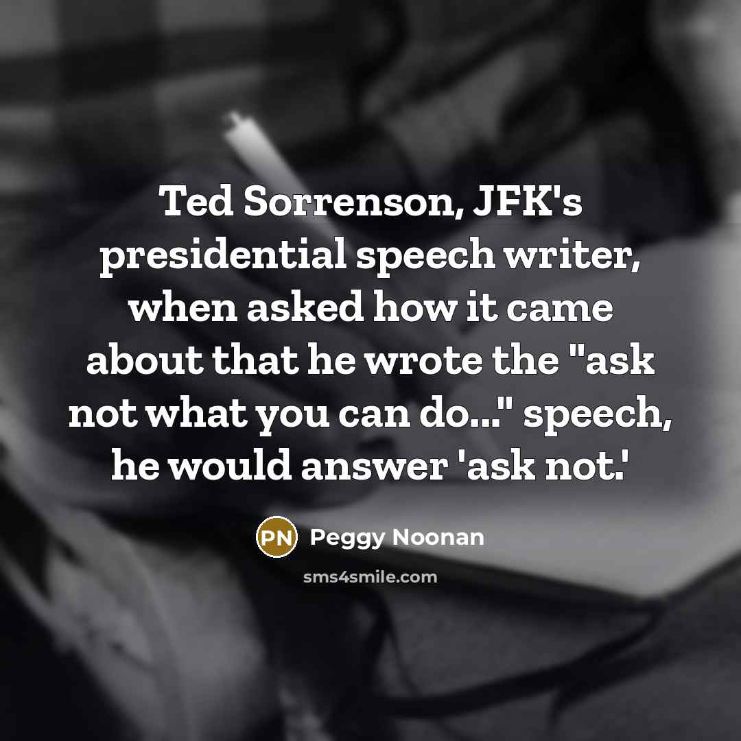 “Ted Sorrenson, JFK's presidential speech writer, when asked how it…” quote by Peggy Noonan