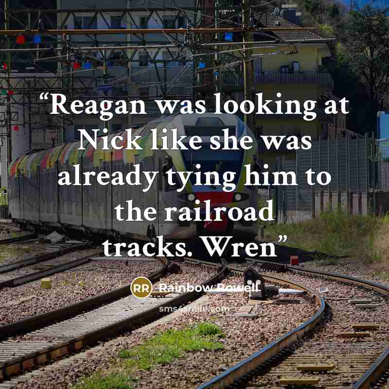“Reagan was looking at Nick like she was already tying him to the railroad tracks. Wren” quote by Rainbow Rowell