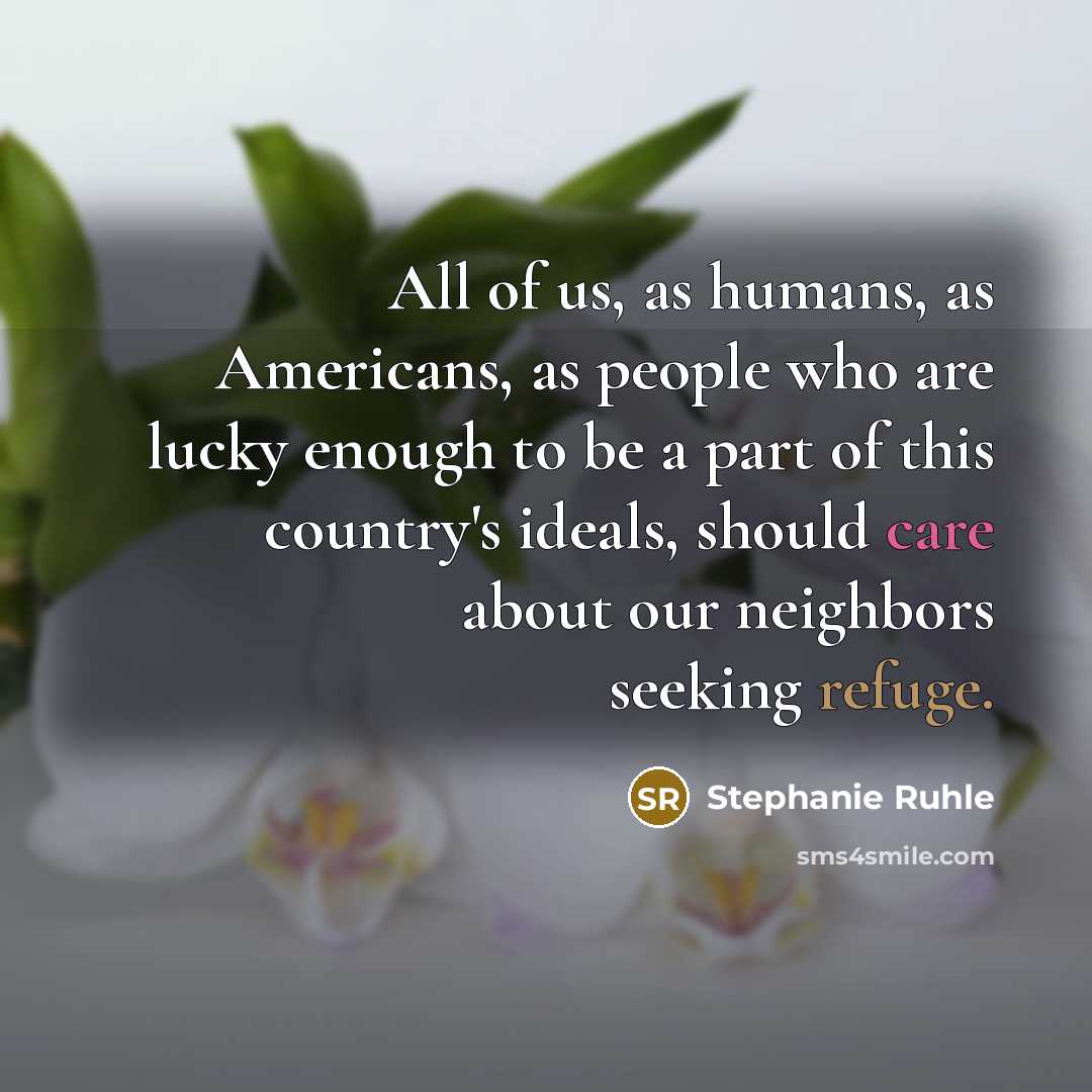 “All of us, as humans, as Americans, as people who are lucky enough to be a part of this country's ideals, should care about our neighbors seeking refuge.” quote by Stephanie Ruhle