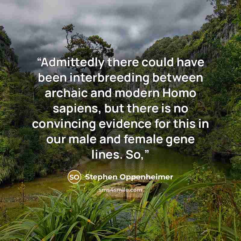 “Admittedly there could have been interbreeding between archaic and modern Homo sapiens, but there is no convincing evidence for this in our male and female gene lines. So,” quote by Stephen Oppenheimer
