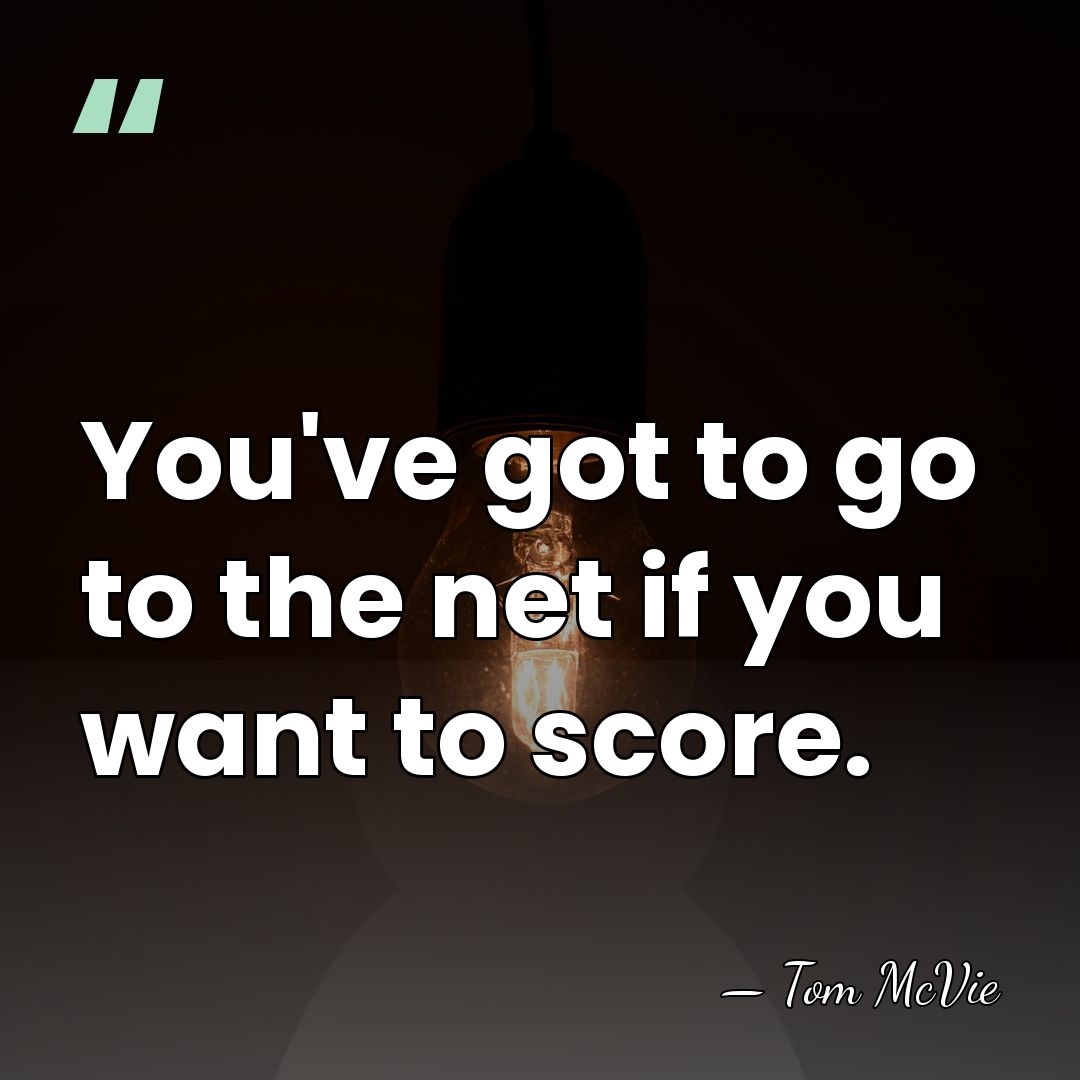 You've got to go to the net if you want to score. - Tom McVie