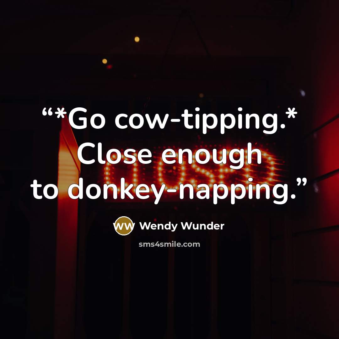 “*Go cow-tipping.* Close enough to donkey-napping.” quote by Wendy Wunder