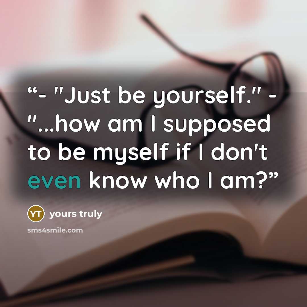 “- "Just be yourself." - "...how am I supposed to be myself if I don't even know who I am?” quote by yours truly