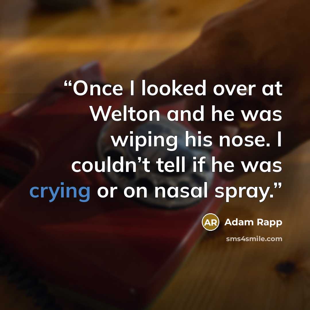 “Once I looked over at Welton and he was wiping his nose. I couldn’t tell if he was crying or on nasal spray.” quote by Adam Rapp