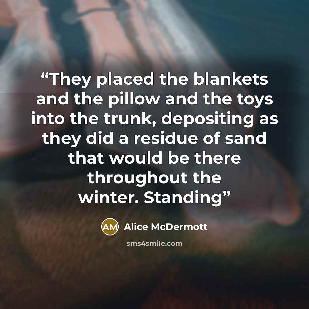 “They placed the blankets and the pillow and the toys into the trunk, depositing as they did a residue of sand that would be there throughout the winter. Standing” quote by Alice McDermott
