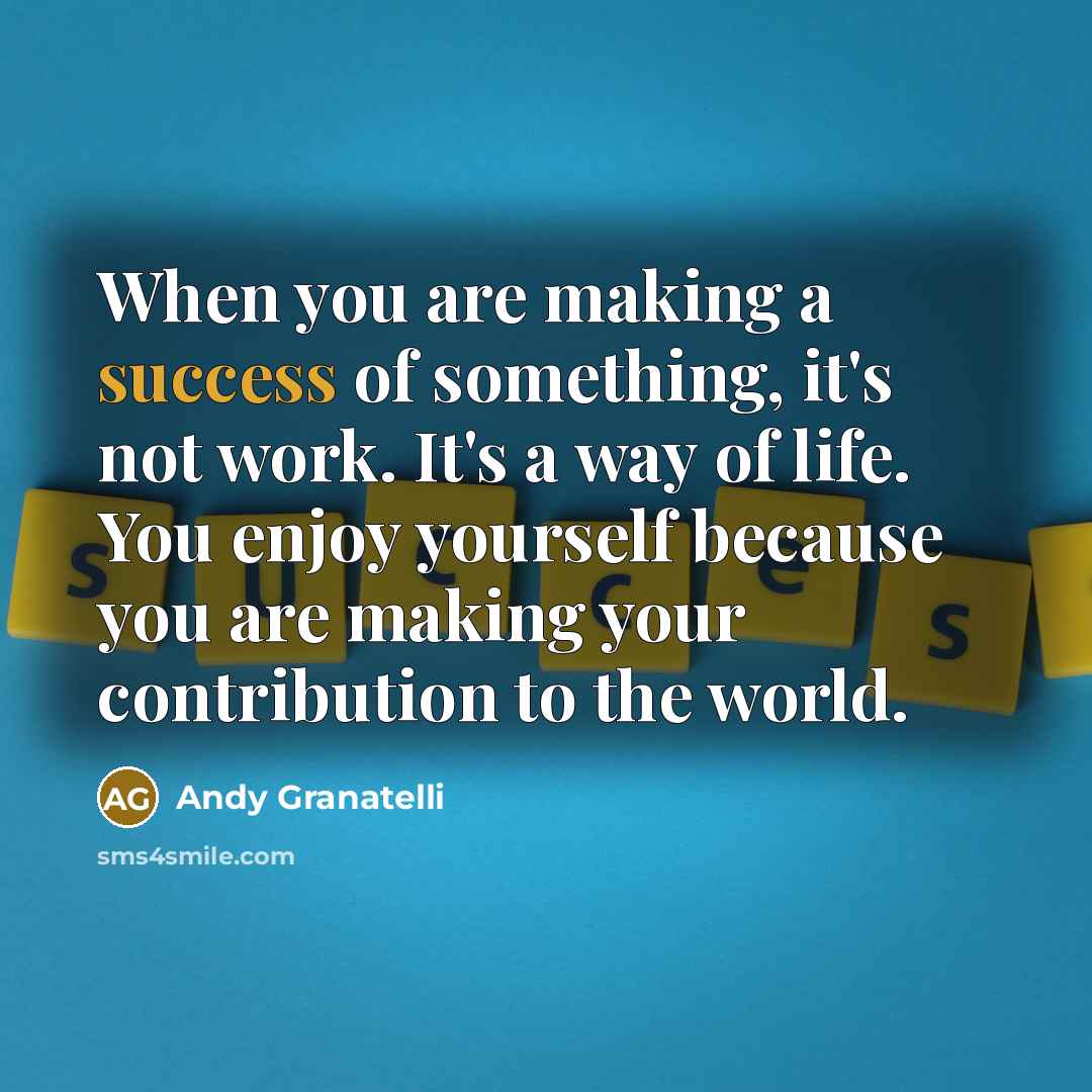 “When you are making a success of something, it's not work. It's a way of life. You enjoy yourself because you are making your contribution to the world.” quote by Andy Granatelli