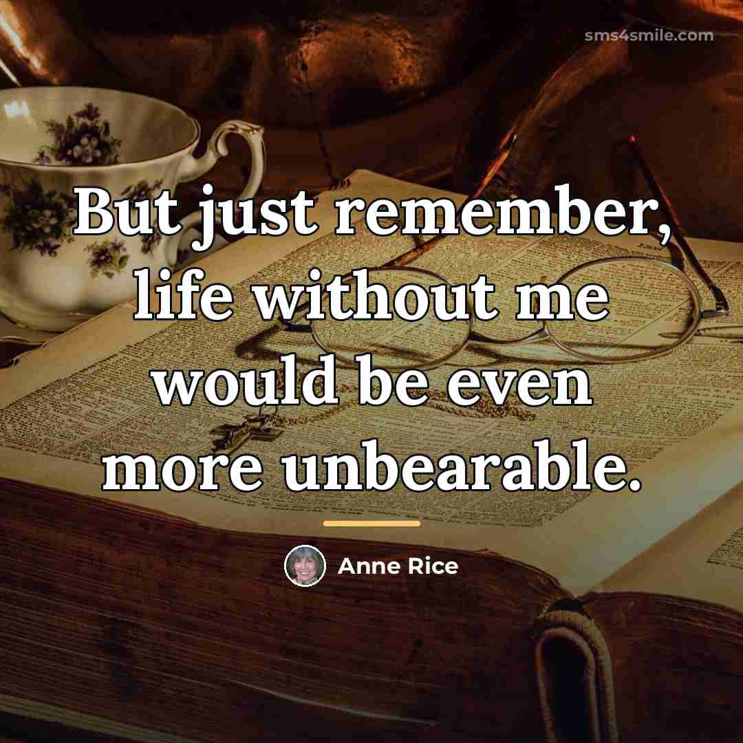 “But just remember, life without me would be even more…” quote by Anne Rice