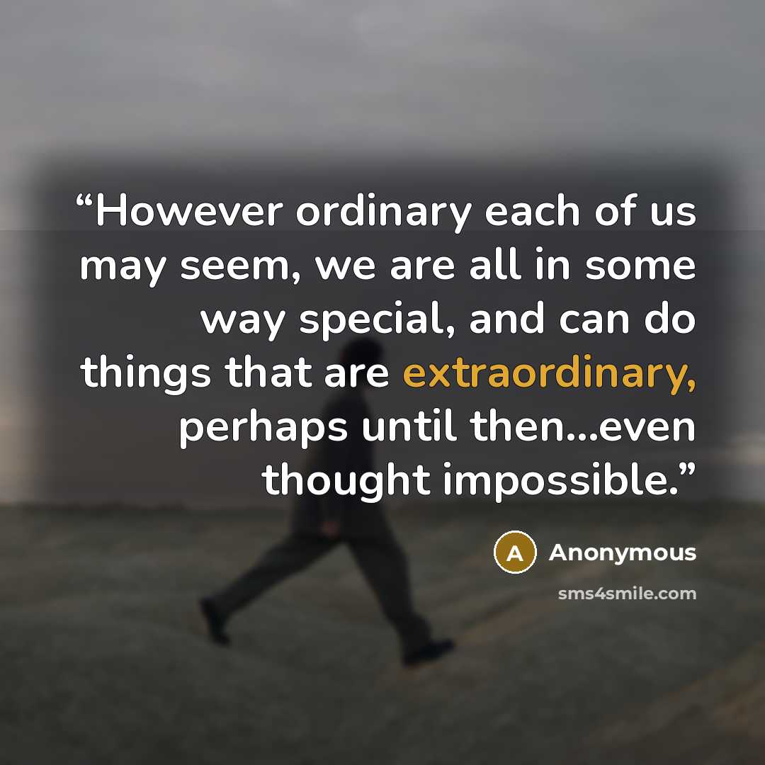 “However ordinary each of us may seem, we are all in some way special, and can do things that are extraordinary, perhaps until then…even thought impossible.” quote by Anonymous