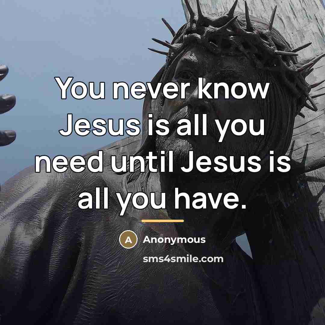 “You never know Jesus is all you need until Jesus…” quote by Anonymous
